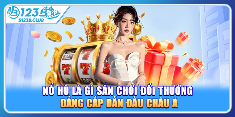 Nổ hũ là gì sân chơi đổi thưởng đẳng cấp dẫn đầu châu Á